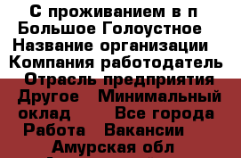 С проживанием в п. Большое Голоустное › Название организации ­ Компания-работодатель › Отрасль предприятия ­ Другое › Минимальный оклад ­ 1 - Все города Работа » Вакансии   . Амурская обл.,Архаринский р-н